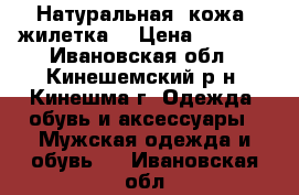 Натуральная (кожа) жилетка. › Цена ­ 4 000 - Ивановская обл., Кинешемский р-н, Кинешма г. Одежда, обувь и аксессуары » Мужская одежда и обувь   . Ивановская обл.